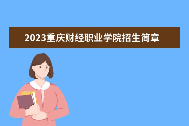 2023重庆财经职业学院招生简章 重庆财经职业学院有什么专业