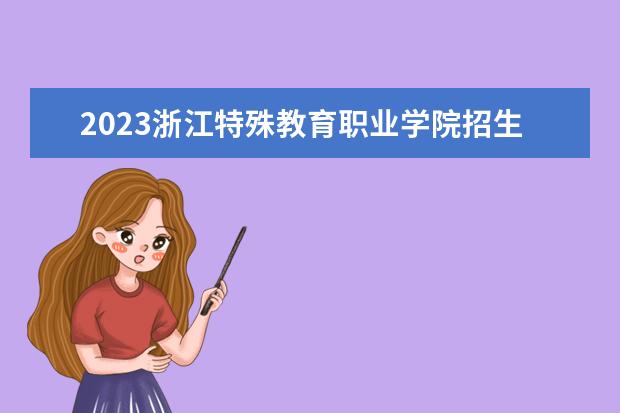 2023浙江特殊教育职业学院招生简章 浙江特殊教育职业学院有什么专业