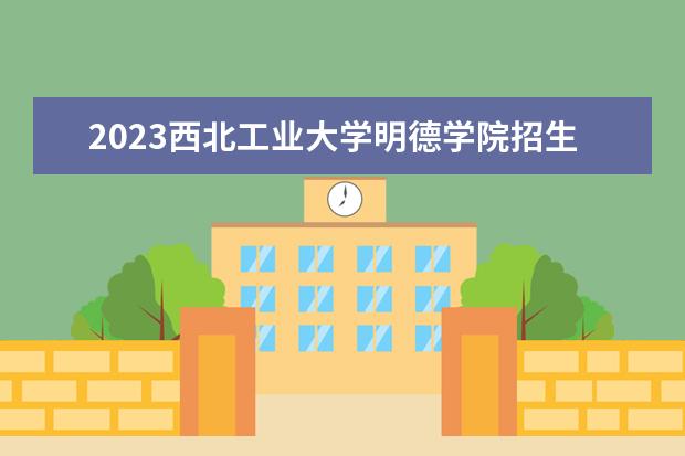 2023西北工业大学明德学院招生简章 西北工业大学明德学院有什么专业