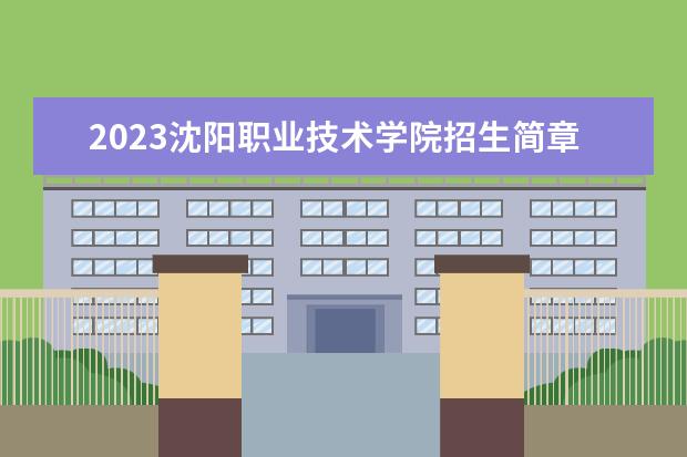 2023沈阳职业技术学院招生简章 沈阳职业技术学院有什么专业