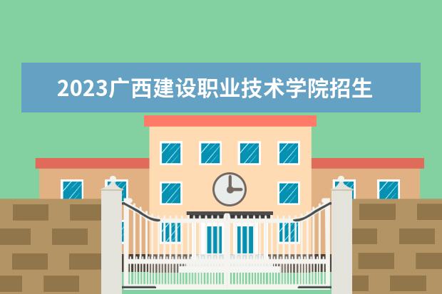 2023广西建设职业技术学院招生简章 广西建设职业技术学院有什么专业