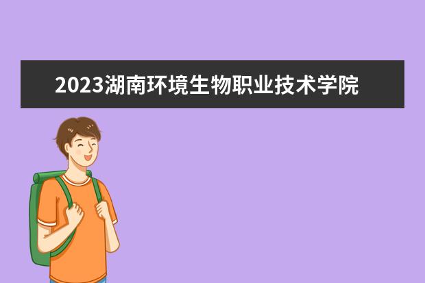 2023湖南环境生物职业技术学院招生简章 湖南环境生物职业技术学院有什么专业