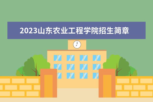 2023山东农业工程学院招生简章 山东农业工程学院有什么专业