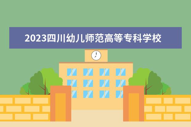 2023四川幼儿师范高等专科学校招生简章 四川幼儿师范高等专科学校有什么专业