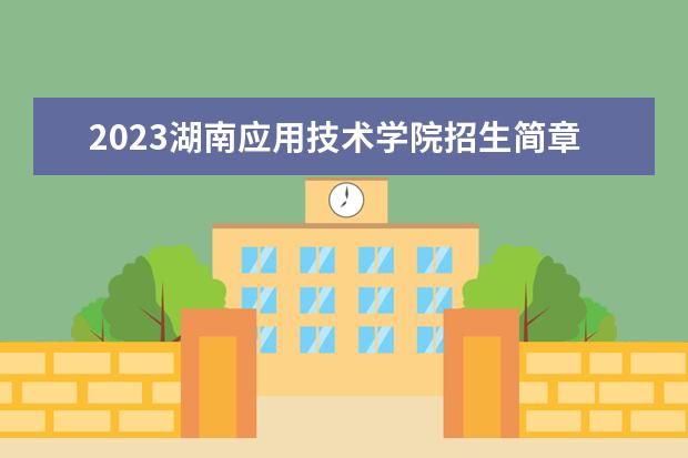 2023湖南应用技术学院招生简章 湖南应用技术学院有什么专业