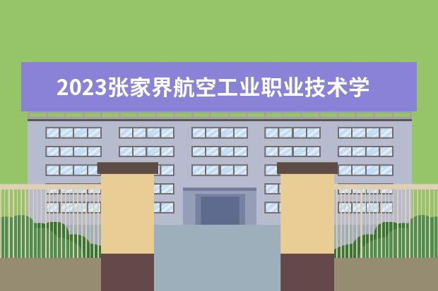 2023张家界航空工业职业技术学院招生简章 张家界航空工业职业技术学院有什么专业