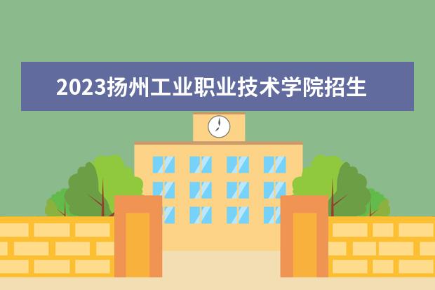 2023扬州工业职业技术学院招生简章 扬州工业职业技术学院有什么专业