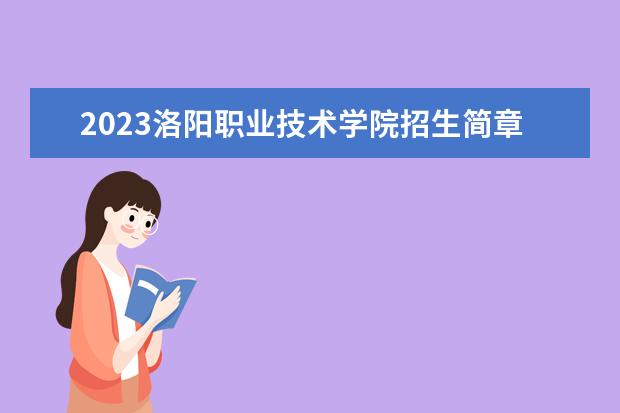 2023洛阳职业技术学院招生简章 洛阳职业技术学院有什么专业