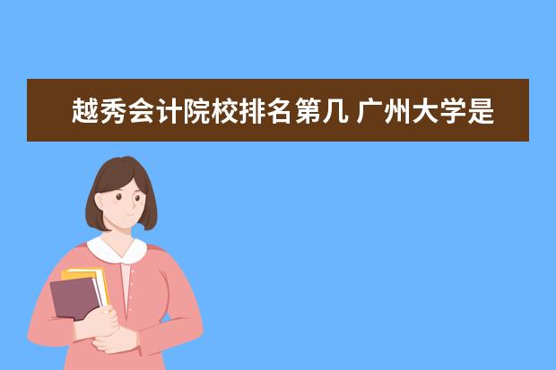 越秀会计院校排名第几 广州大学是几本 学生评价怎么样好不好(10条) - 百度...