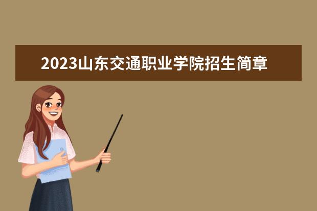 2023山东交通职业学院招生简章 山东交通职业学院有什么专业