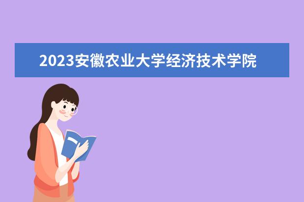 2023安徽农业大学经济技术学院招生简章 安徽农业大学经济技术学院有什么专业