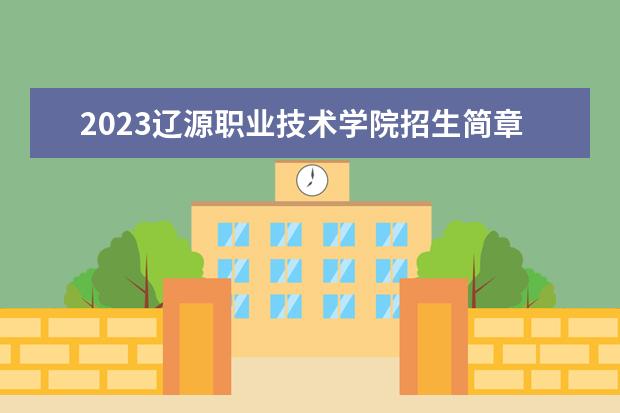 2023辽源职业技术学院招生简章 辽源职业技术学院有什么专业