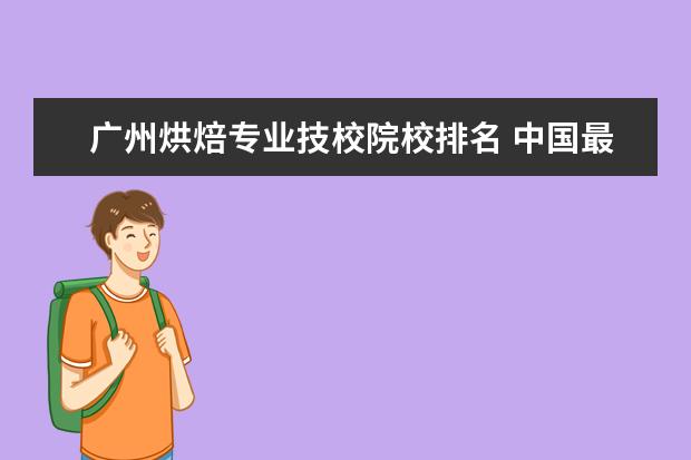 广州烘焙专业技校院校排名 中国最好的烹饪学校都有哪些?