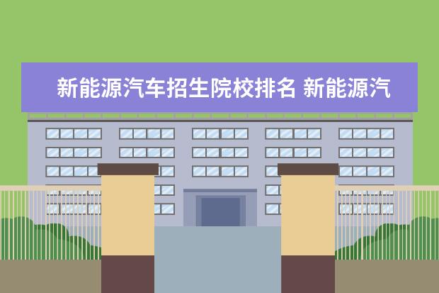 新能源汽车招生院校排名 新能源汽车专业学校排名