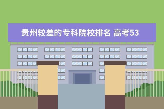 贵州较差的专科院校排名 高考535分能上什么大学