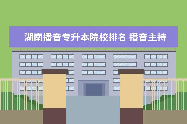 湖南播音专升本院校排名 播音主持可以考取那些大学啊?