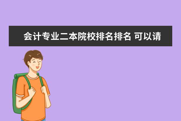 会计专业二本院校排名排名 可以请您给出二本院校会计专业的排名吗?详细点的。...