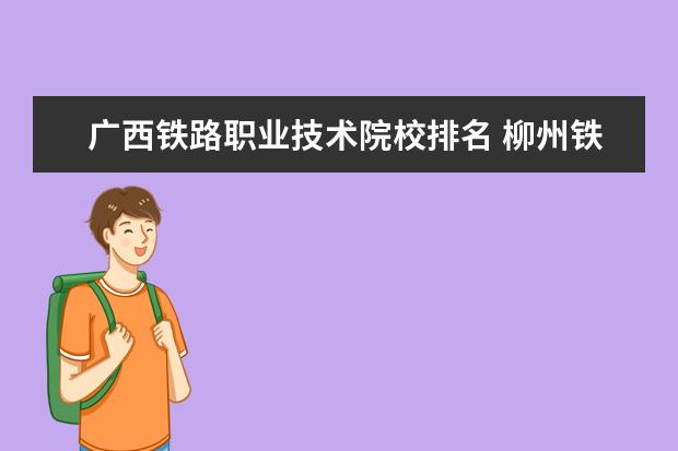 广西铁路职业技术院校排名 柳州铁路职业技术学院排名