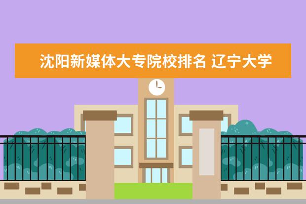 沈阳新媒体大专院校排名 辽宁大学有哪些专业?