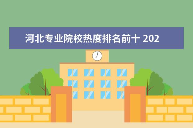 河北专业院校热度排名前十 2020天津两所工业大学:天津工业大学和河北工业大学...