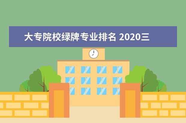 大专院校绿牌专业排名 2020三本和专科哪个好?