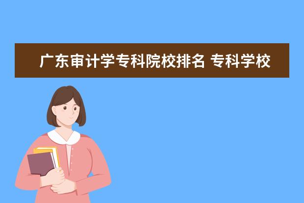 广东审计学专科院校排名 专科学校排名(最好能专升本的)