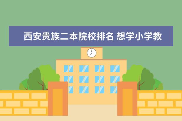 西安贵族二本院校排名 想学小学教育,国内有哪些学校比较好?