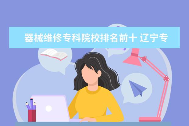 器械维修专科院校排名前十 辽宁专科院校有了医疗器械专业吗