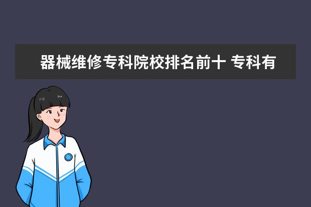 器械维修专科院校排名前十 专科有什么专业比较好,最好是技术类的
