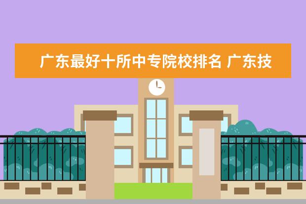 广东最好十所中专院校排名 广东技校排名前十的是哪些学校