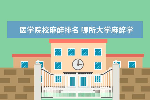 医学院校麻醉排名 哪所大学麻醉学最好?