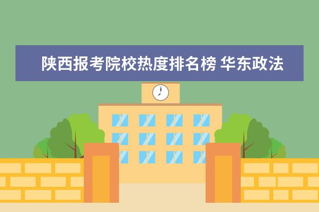 陕西报考院校热度排名榜 华东政法大学是什么水平?五院四系哪个最好考? - 百...