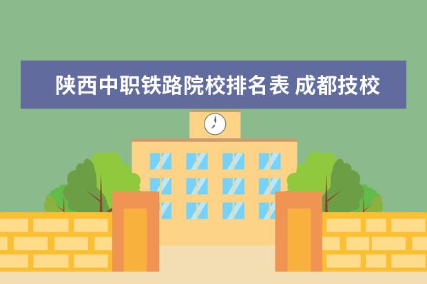 陕西中职铁路院校排名表 成都技校排名前十名的有哪些学校