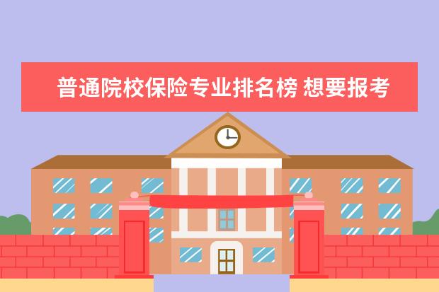 普通院校保险专业排名榜 想要报考保险学的在职研究生,有没有人知道哪些院校...