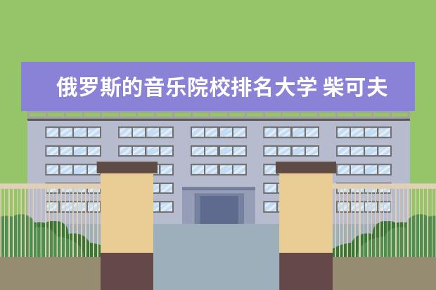 俄罗斯的音乐院校排名大学 柴可夫斯基音乐学院世界排名