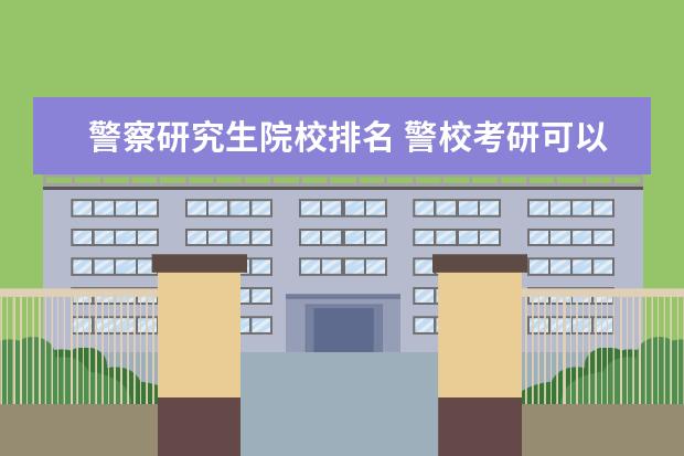 警察研究生院校排名 警校考研可以考哪些大学