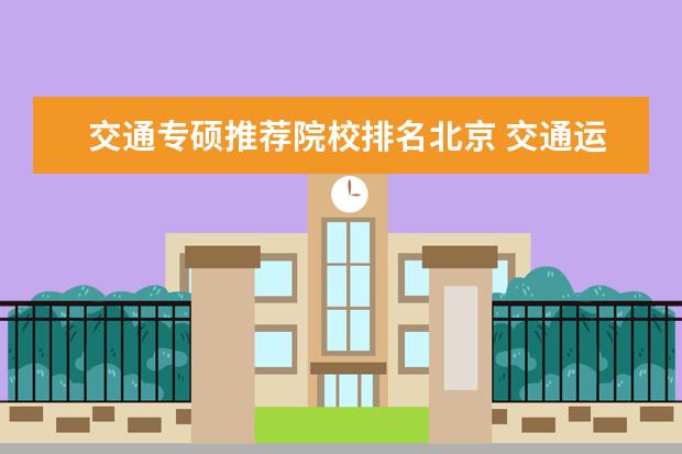 交通专硕推荐院校排名北京 交通运输专硕考研院校排名