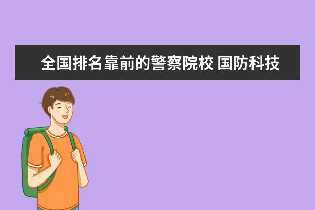 全国排名靠前的警察院校 国防科技大学和中国人民公安大学相比,哪个学校更好?...