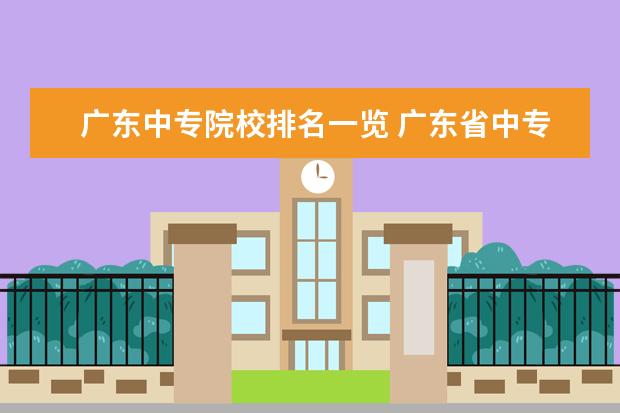 广东中专院校排名一览 广东省中专学校排名榜公办