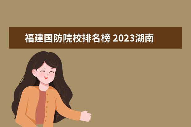 福建国防院校排名榜 2023湖南国防工业职业技术学院排名多少名