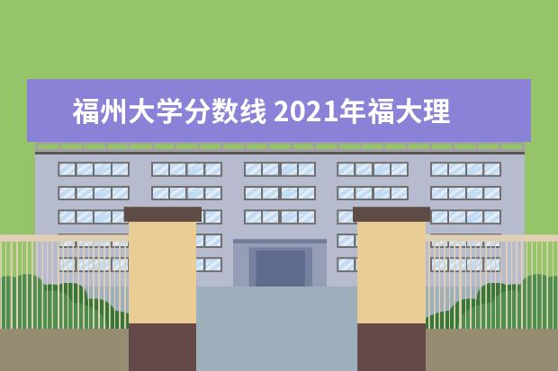 福州大学分数线 2021年福大理科最底多少分?