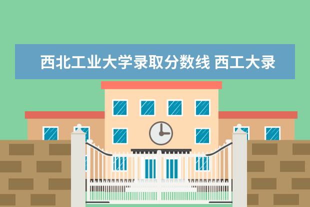 西北工业大学录取分数线 西工大录取分数线2021是多少分