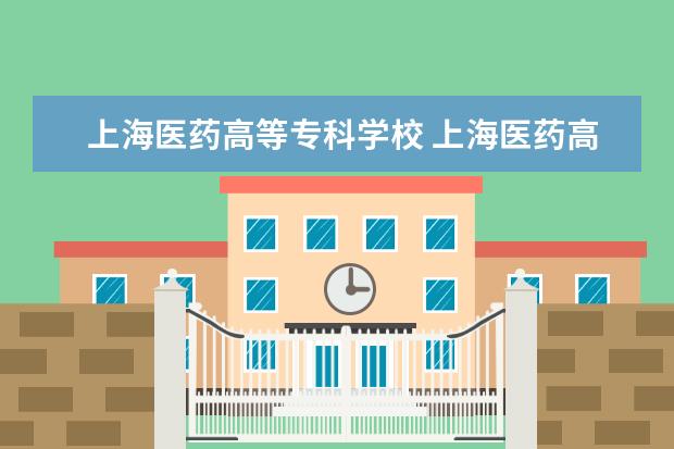 上海医药高等专科学校 上海医药高等专科学校 怎么样