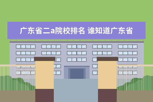 广东省二a院校排名 谁知道广东省专A学排名排名?告诉我最好的哪几所也行...