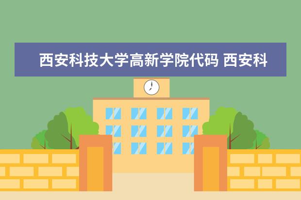 西安科技大学高新学院代码 西安科技大学高新学院大学是什么学校?