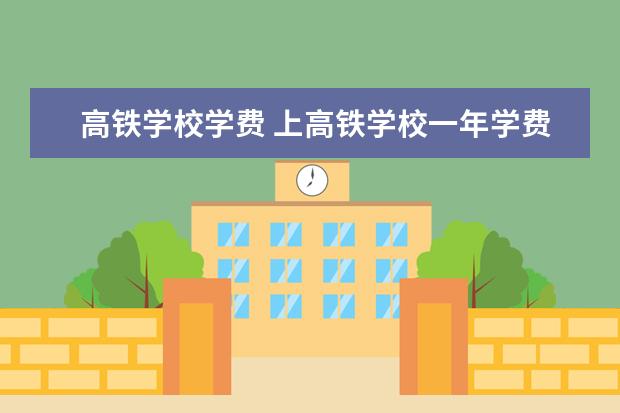 高铁学校学费 上高铁学校一年学费多少钱?