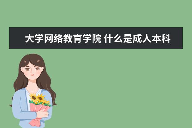 大学网络教育学院 什么是成人本科,什么是网络教育学院本科?两者是不是...