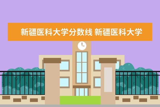 新疆医科大学分数线 新疆医科大学二本录取分数线是多少