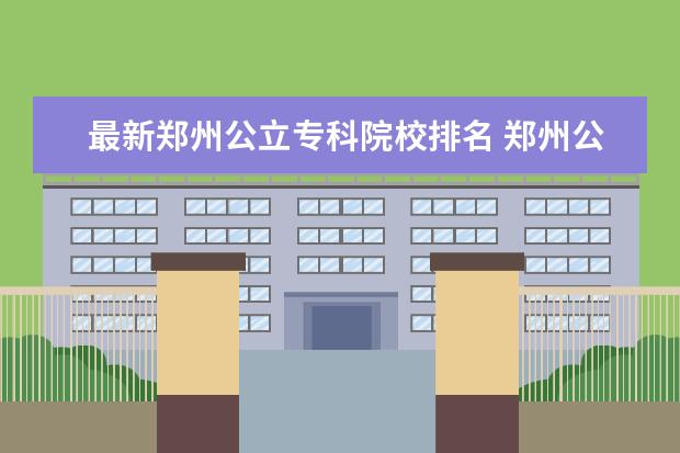 最新郑州公立专科院校排名 郑州公办专科学校排名
