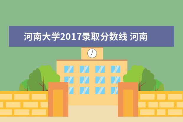 河南大学2017录取分数线 河南大学2017年普通本科招生简章